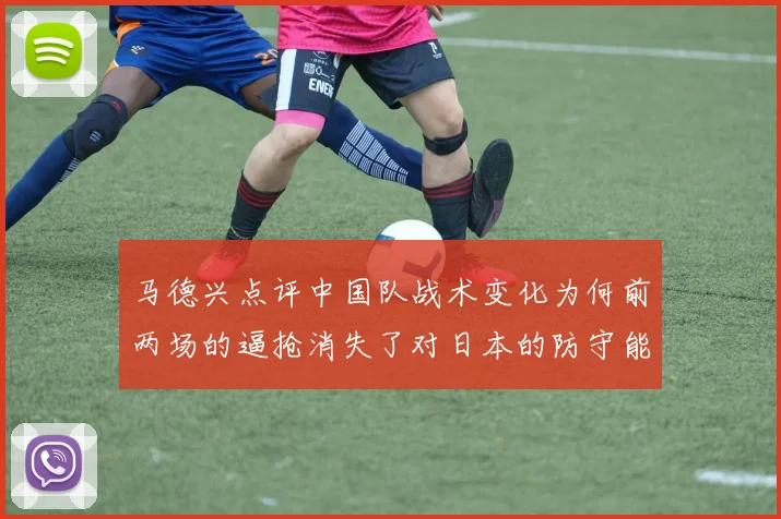 马德兴点评中国队战术变化为何前两场的逼抢消失了对日本的防守能否奏效