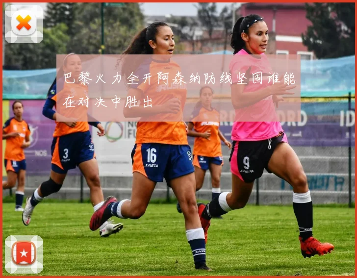 巴黎火力全开阿森纳防线坚固谁能在对决中胜出