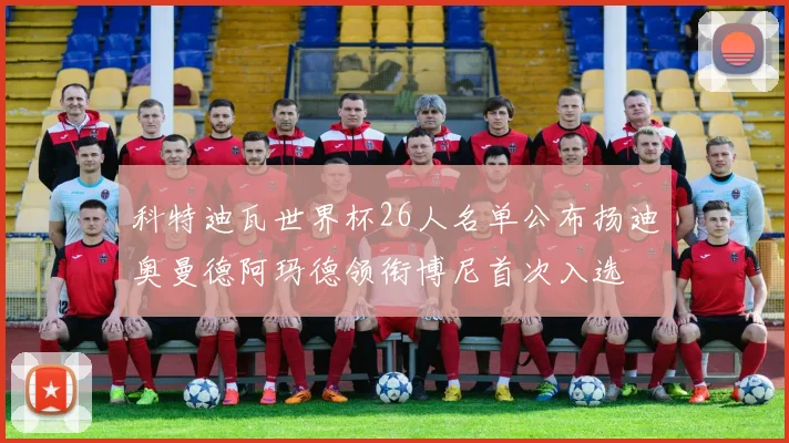 科特迪瓦世界杯26人名单公布扬迪奥曼德阿玛德领衔博尼首次入选