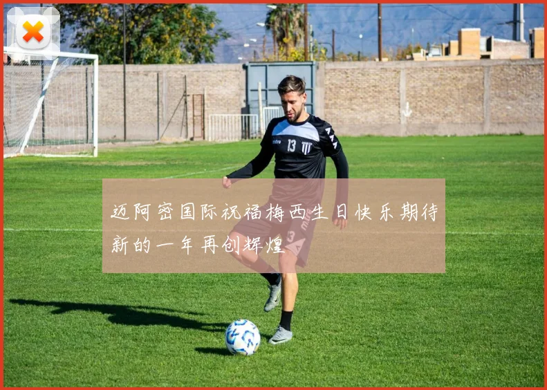 迈阿密国际祝福梅西生日快乐期待新的一年再创辉煌