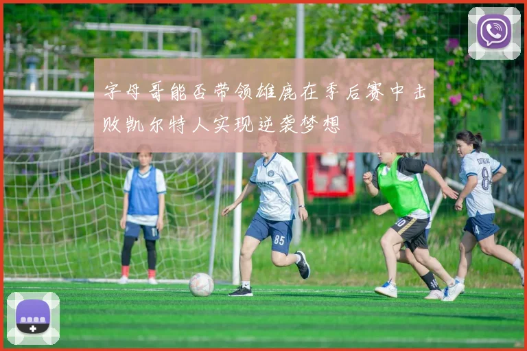 字母哥能否带领雄鹿在季后赛中击败凯尔特人实现逆袭梦想
