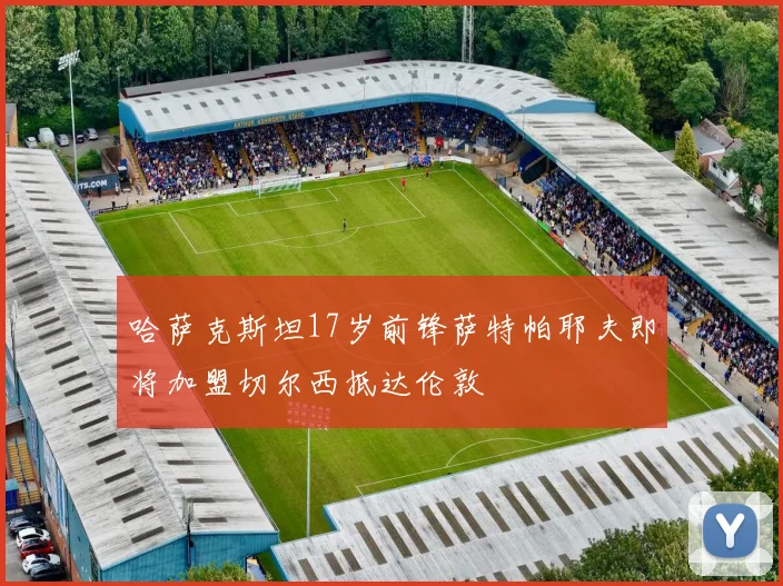哈萨克斯坦17岁前锋萨特帕耶夫即将加盟切尔西抵达伦敦
