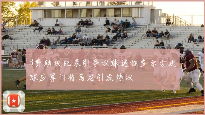 B费助攻纪录引争议球迷称多尔古进球应算门将乌龙引发热议