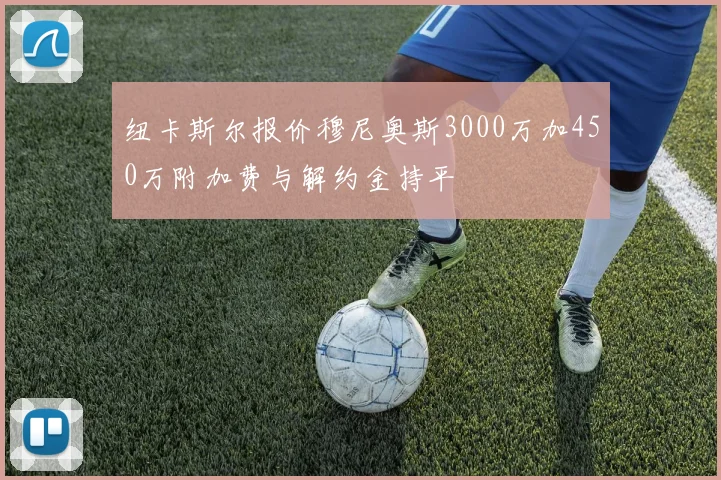 纽卡斯尔报价穆尼奥斯3000万加450万附加费与解约金持平