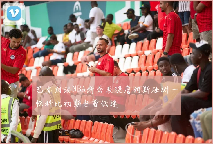巴克利谈NBA新秀表现詹姆斯独树一帜科比初期也曾低迷