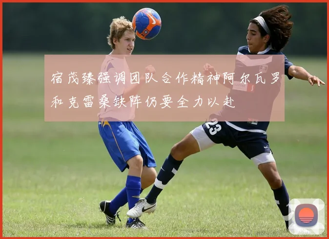 宿茂臻强调团队合作精神阿尔瓦罗和克雷桑缺阵仍要全力以赴