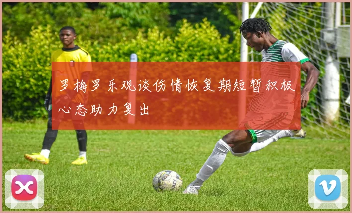 罗梅罗乐观谈伤情恢复期短暂积极心态助力复出