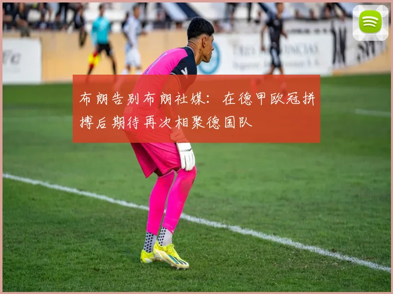 布朗告别布朗社媒：在德甲欧冠拼搏后期待再次相聚德国队