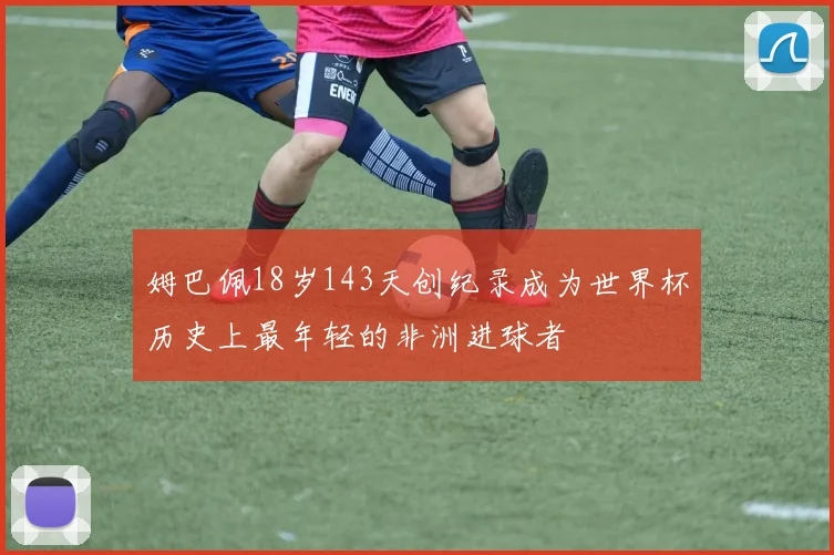 姆巴佩18岁143天创纪录成为世界杯历史上最年轻的非洲进球者