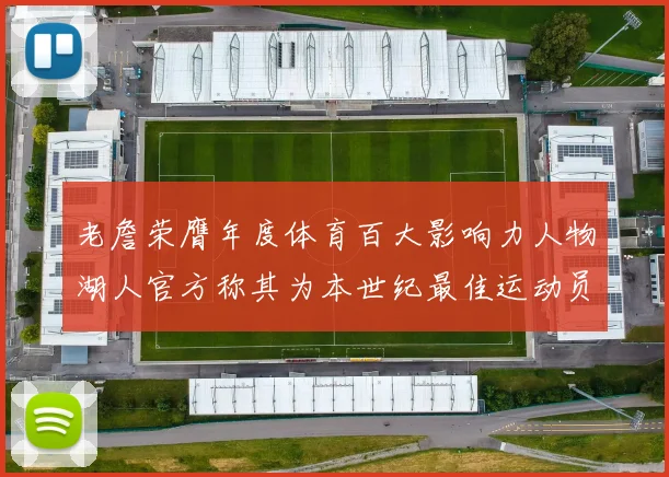 老詹荣膺年度体育百大影响力人物湖人官方称其为本世纪最佳运动员