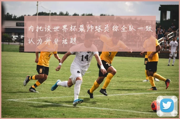 内托谈世界杯最帅球员称全队一致认为并非话题