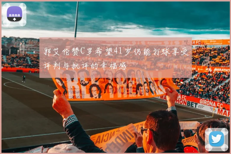 郭艾伦赞C罗希望41岁仍能打球享受评判与批评的幸福感
