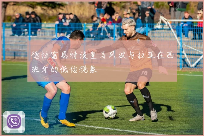 德拉富恩特谈皇马风波与拉亚在西班牙的低估现象
