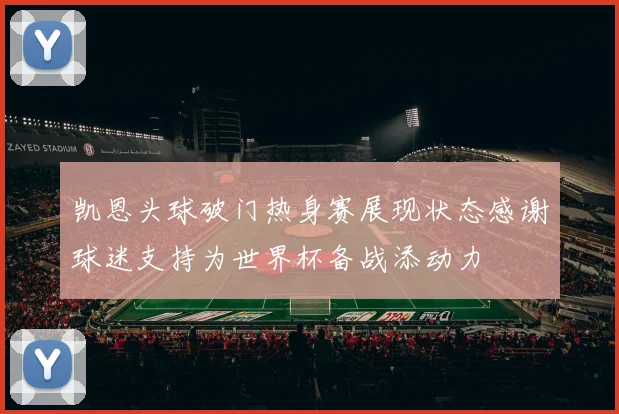 凯恩头球破门热身赛展现状态感谢球迷支持为世界杯备战添动力