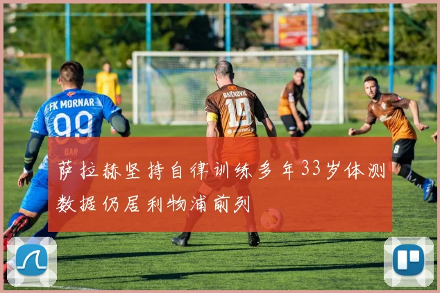 萨拉赫坚持自律训练多年33岁体测数据仍居利物浦前列